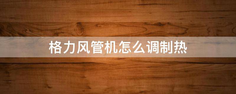 格力风管机怎么调制热 格力风管机怎么调制热如何取消记忆
