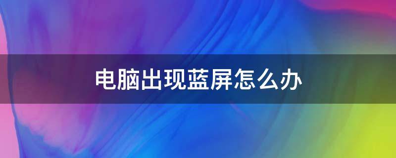 电脑出现蓝屏怎么办 电脑经常蓝屏怎么解决