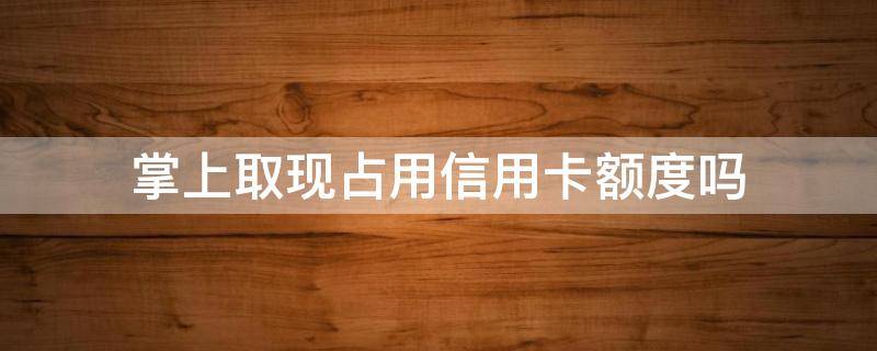 掌上取现占用信用卡额度吗 掌上取现是信用卡额度吗