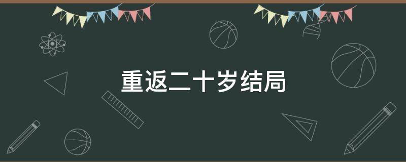 重返二十岁结局（重返二十岁结局是什么）