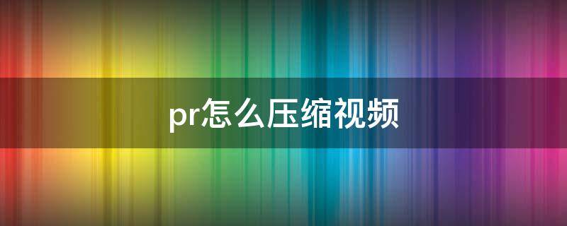 pr怎么压缩视频 pr怎么压缩视频内存