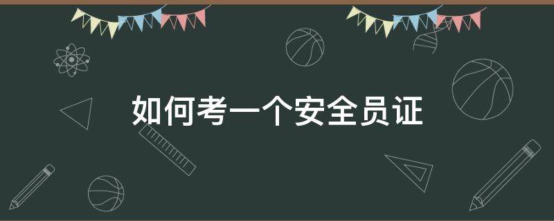 如何考一个安全员证（考安全员证有哪些技巧）