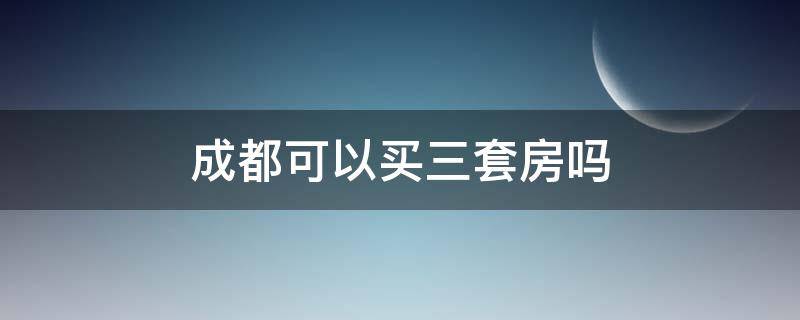 成都可以买三套房吗（成都市可以买三套房子吗?）