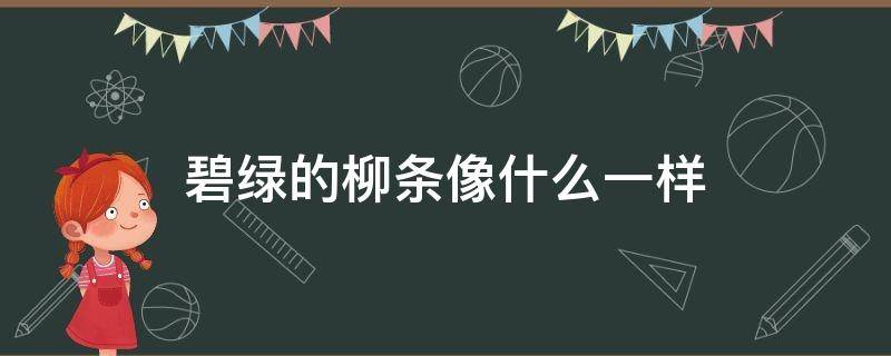 碧绿的柳条像什么一样 碧绿的柳条像什么一样什么填空