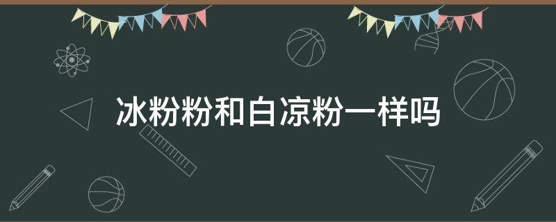 冰粉粉和白凉粉一样吗 冰粉粉和白凉粉是不是一样的