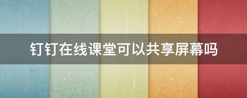 钉钉在线课堂可以共享屏幕吗 平板钉钉在线课堂可以共享屏幕吗