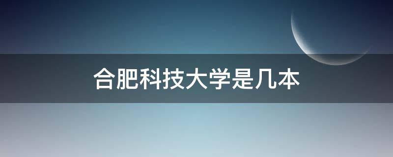 合肥科技大学是几本 合肥科技大学是一本还是二本