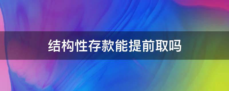 结构性存款能提前取吗（结构性存款可以提前取吗?）