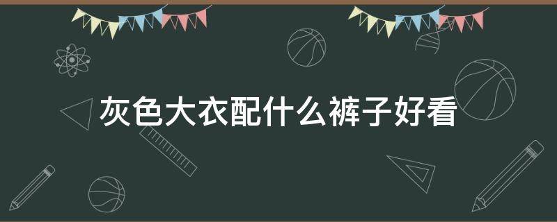 灰色大衣配什么裤子好看（灰色大衣配什么裤子好看女）