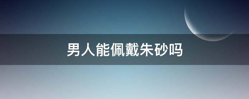 男人能佩戴朱砂吗 男人可以戴朱砂吗