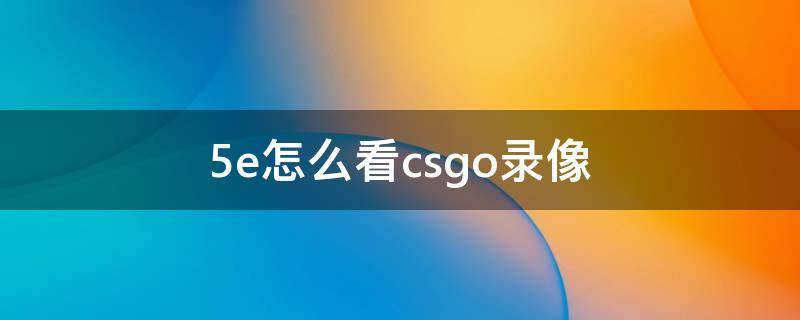 5e怎么看csgo录像 csgo5e怎么看回放录像为什么不行