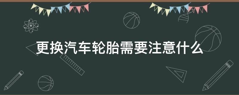 更换汽车轮胎需要注意什么（轿车更换轮胎需要注意哪些事项）