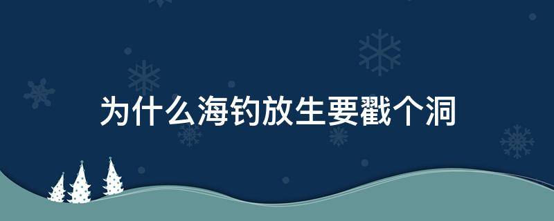 为什么海钓放生要戳个洞（钓到海鱼放生为什么要捅个洞）