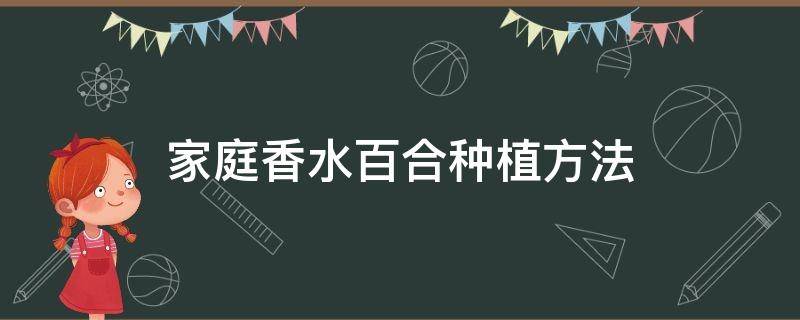 家庭香水百合种植方法 香水百合怎样种植