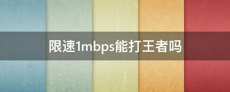 限速1mbps能打王者吗（被限速到1mbps能打王者吗）