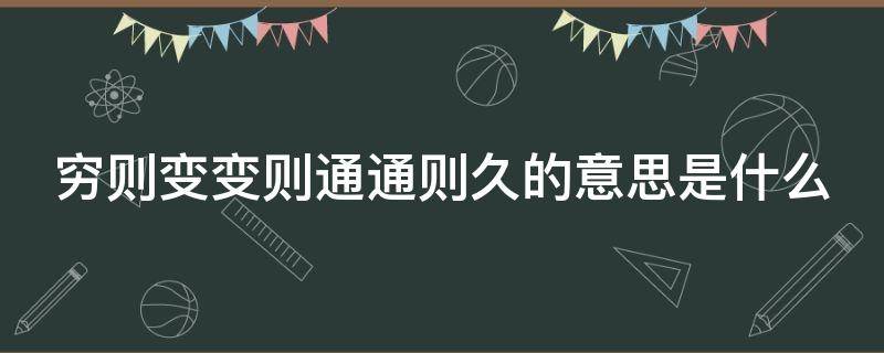 穷则变变则通通则久的意思是什么（穷则变变则通通则久下一句）