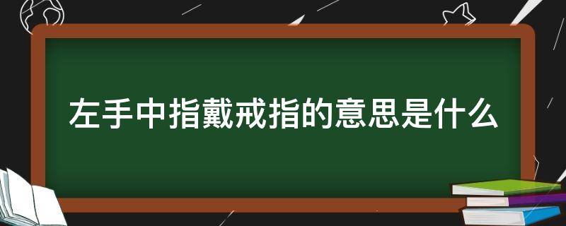 左手中指戴戒指的意思是什么 左手中指戴戒指表示什么意思