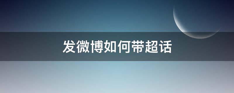 发微博如何带超话（微博发贴怎么带超话）