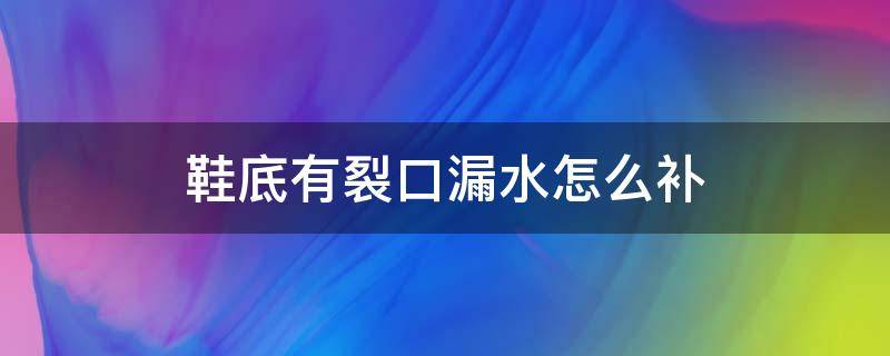 鞋底有裂口漏水怎么补（鞋底裂开了怎么补）