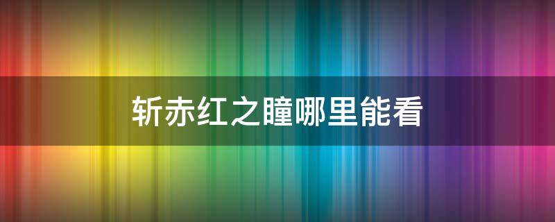 斩赤红之瞳哪里能看 斩赤红之瞳在哪可以看