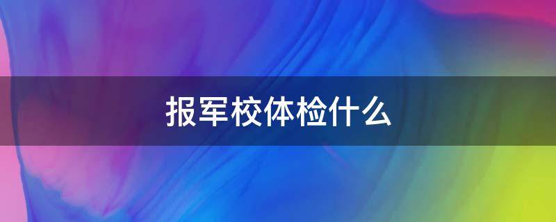 报军校体检什么 报考军校体检有哪些项目