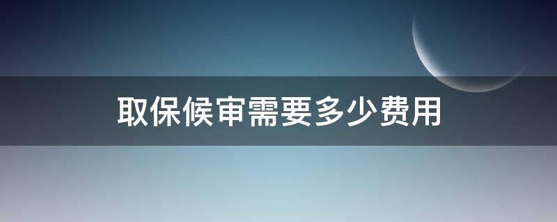取保候审需要多少费用（一般取保候审要多少费用才能办理）
