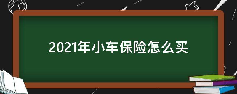 2021年小车保险怎么买（2021年小车保险怎么买合适）