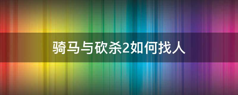 骑马与砍杀2如何找人 骑马与砍杀2怎样找伙伴