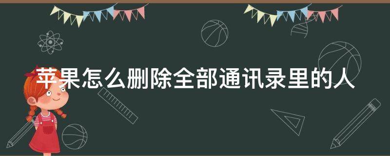 苹果怎么删除全部通讯录里的人 苹果怎么删除全部手机通讯录里的人