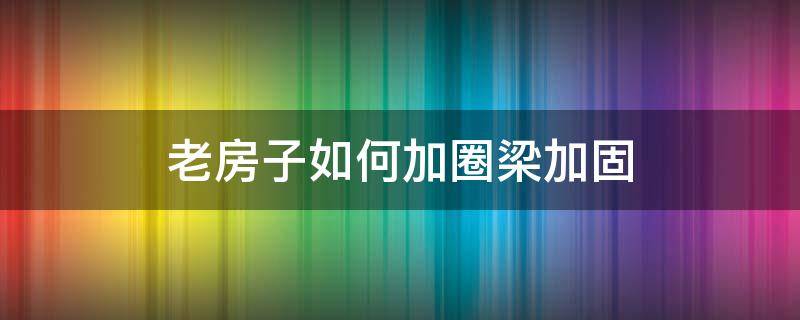 老房子如何加圈梁加固 老房子如何加圈梁加固法视频