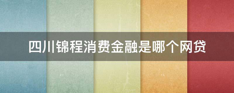 四川锦程消费金融是哪个网贷 四川锦程消费金融是哪个网贷app