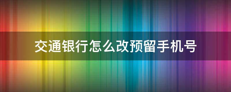 交通银行怎么改预留手机号 交通手机银行怎么改预留手机号