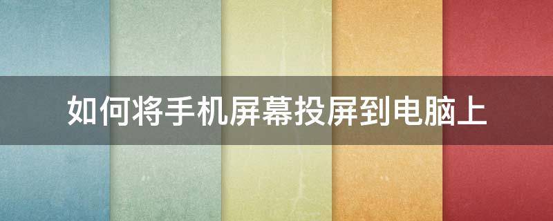 如何将手机屏幕投屏到电脑上 怎样将手机投屏在电脑上