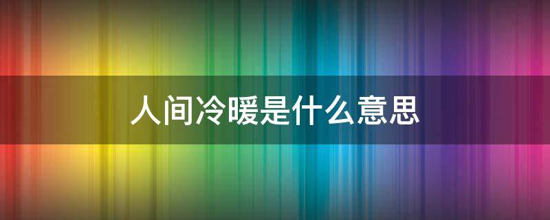 人间冷暖是什么意思 看遍世间百态,尝尽人间冷暖是什么意思