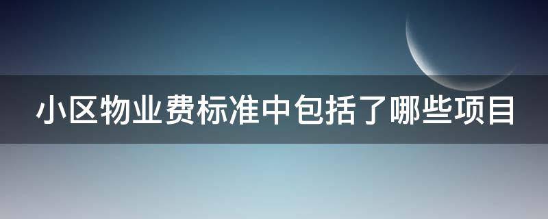 小区物业费标准中包括了哪些项目（小区物业费收费包含哪些内容收费标准如何）