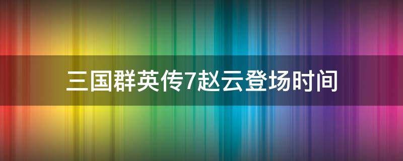 三国群英传7赵云登场时间 三国群英传7赵云什么时候投奔刘备