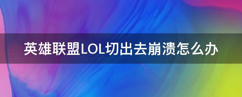 英雄联盟LOL切出去崩溃怎么办（英雄联盟切出去就崩溃）