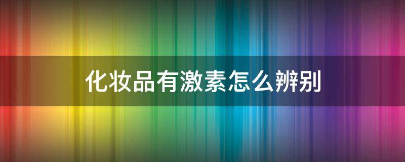 化妆品有激素怎么辨别 怎么辨别化妆品有没有激素