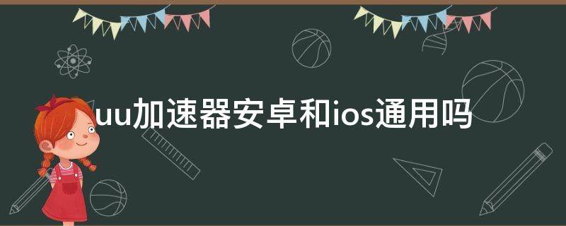 uu加速器安卓和ios通用吗（uu加速器安卓和pc通用吗）