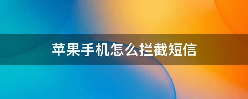 苹果手机怎么拦截短信 苹果手机怎么拦截短信平台的信息