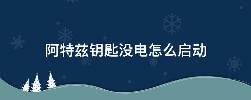 阿特兹钥匙没电怎么启动（阿特兹钥匙没电会提示吗）