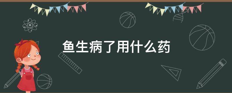 鱼生病了用什么药 鱼生病了用什么药最好