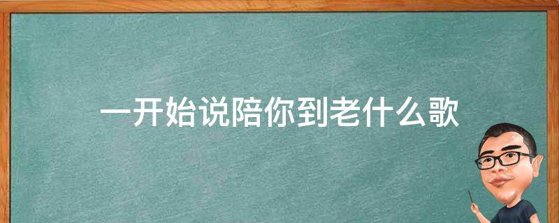 一开始说陪你到老什么歌（一开始说陪你到老的人是啥歌曲）