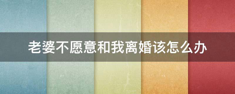 老婆不愿意和我离婚该怎么办（我老婆不同意离婚怎么办）