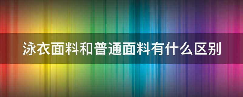 泳衣面料和普通面料有什么区别 泳衣面料和普通面料有什么区别呢
