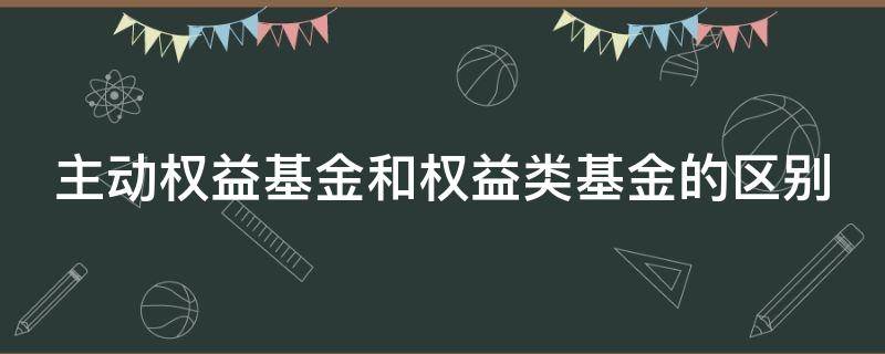 主动权益基金和权益类基金的区别 主动权益基金和权益类基金的区别是什么