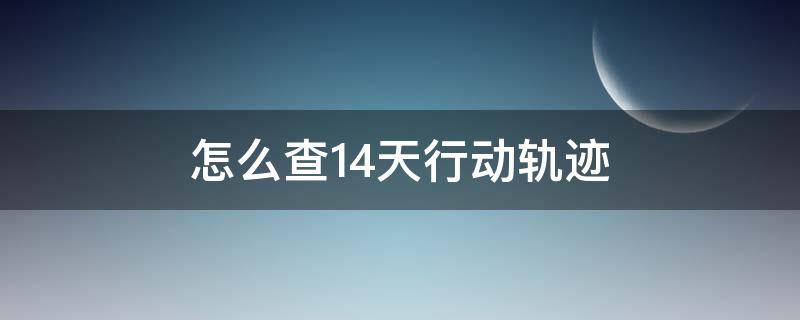 怎么查14天行动轨迹（14天的行动轨迹怎么查）