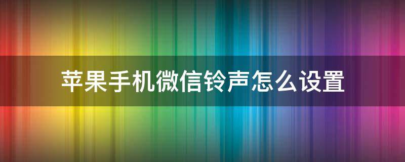 苹果手机微信铃声怎么设置 苹果手机微信铃声怎么设置自己喜欢的歌曲