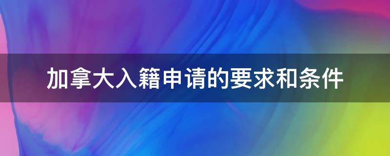 加拿大入籍申请的要求和条件 移民加拿大国籍的条件