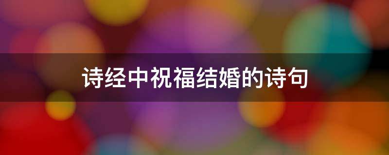 诗经中祝福结婚的诗句 诗经关于结婚的祝福